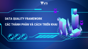 DATA QUALITY FRAMEWORK – CÁC THÀNH PHẦN VÀ CÁCH TRIỂN KHAI